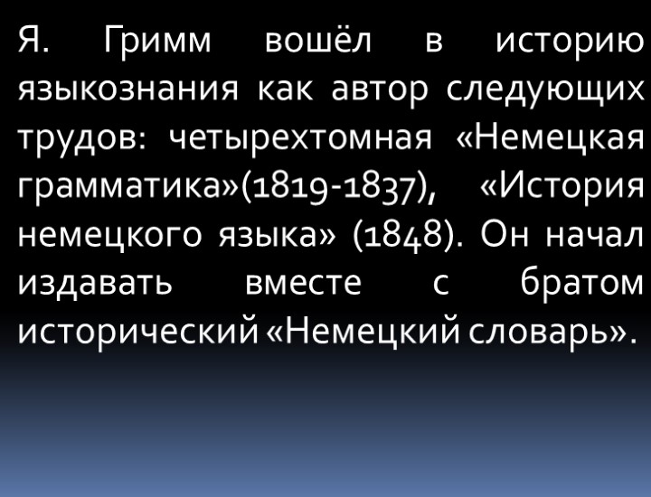 Я. Гримм вошёл в историю языкознания как автор следующих трудов: четырехтомная «Немецкая грамматика»(1819-1837), «История
